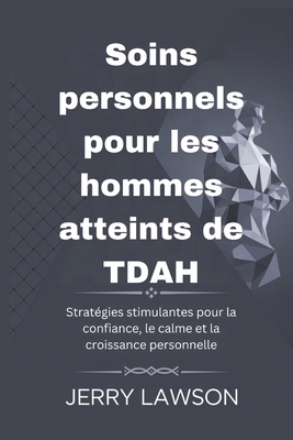 Soins personnels pour les hommes atteints de TDAH: Strat?gies stimulantes pour la confiance, le calme et la croissance personnelle - Lawson, Jerry