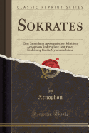 Sokrates: Eine Sammlung Apologetischer Schriften Xenophons Und Platons; Mit Einer Einleitung Fr Die Gymnasialprima (Classic Reprint)