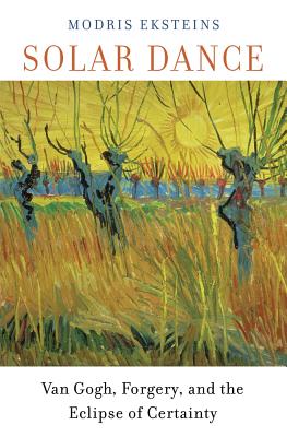 Solar Dance: Van Gogh, Forgery, and the Eclipse of Certainty - Eksteins, Modris