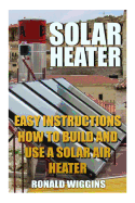 Solar Heater: Easy Instructions How to Build and Use a Solar Air Heater