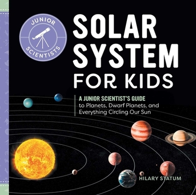 Solar System for Kids: A Junior Scientist's Guide to Planets, Dwarf Planets, and Everything Circling Our Sun - Statum, Hilary
