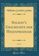 Soldan's Geschichte Der Hexenprozesse, Vol. 2 (Classic Reprint)