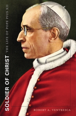 Soldier of Christ: The Life of Pope Pius XII - Ventresca, Robert A.