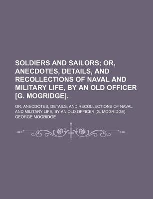 Soldiers and Sailors; Or, Anecdotes, Details, and Recollections of Naval and Military Life, by an Old Officer G. Mogridge - Mogridge, George (Creator)