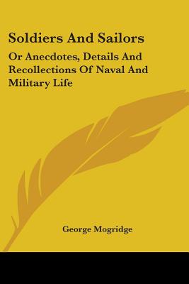 Soldiers And Sailors: Or Anecdotes, Details And Recollections Of Naval And Military Life - Mogridge, George