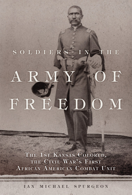 Soldiers in the Army of Freedom: The 1st Kansas Colored, the Civil War's First African American Combat Unit Volume 47 - Spurgeon, Ian Michael