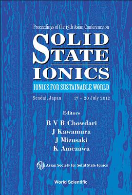 Solid State Ionics: Ionics for Sustainable World - Proceedings of the 13th Asian Conference - Chowdari, B V R (Editor), and Kawamura, J (Editor)
