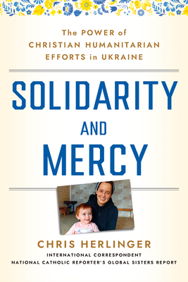 Solidarity and Mercy: The Power of Christian Humanitarian Efforts in Ukraine - Herlinger, Chris