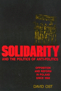 Solidarity and the Politics of Anti-Politics: Opposition and Reform in Poland Since 1968