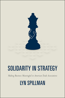 Solidarity in Strategy: Making Business Meaningful in American Trade Associations - Spillman, Lyn