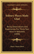 Solitary Places Made Glad: Being Observations and Experiences for Thirty-Two Years in Nebraska; With Sketches and Incidents Touching the Discovery, Early Settlement, and Development of the State