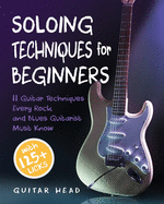 Soloing Techniques for Beginners: 11 Guitar Techniques Every Rock and Blues Guitarist Must Know With 125+ Licks You Can Play Today