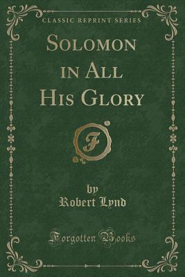 Solomon in All His Glory (Classic Reprint) - Lynd, Robert