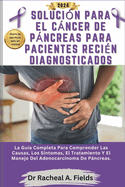 Solucin Para El Cncer de Pncreas Para Pacientes Recin Diagnosticados: La Gua Completa Para Comprender Las Causas, Los Sntomas, El Tratamiento Y El Manejo Del Adenocarcinoma De Pncreas