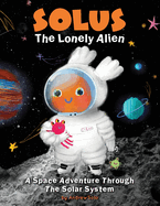 Solus The Lonely Alien. A Space Adventure Through The Solar System.: Educational Bedtime Story For Kids About Galaxy, Space, and Planets.