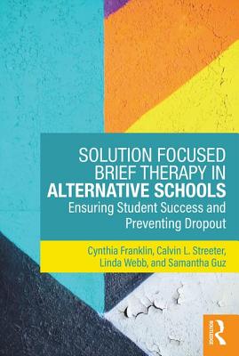 Solution Focused Brief Therapy in Alternative Schools: Ensuring Student Success and Preventing Dropout - Franklin, Cynthia, and Streeter, Calvin L., and Webb, Linda