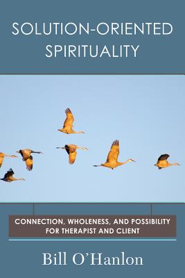 Solution-Oriented Spirituality: Connection, Wholeness, and Possibility for Therapist and Client - O'Hanlon, Bill, M.S.
