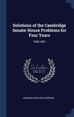 Solutions of the Cambridge Senate-House Problems for Four Years: 1848-1851 - Ferrers, Norman MacLeod