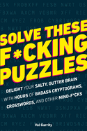 Solve These F*cking Puzzles: An Delight Your Salty Gutter Brain with Hours of Badass Cryptograms, Crosswords