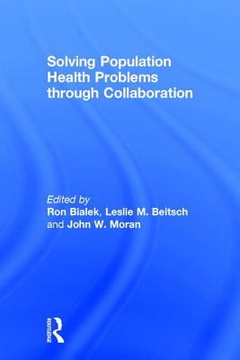 Solving Population Health Problems through Collaboration - Bialek, Ron (Editor), and Beitsch, Leslie M. (Editor), and Moran, John W. (Editor)