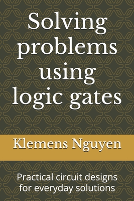 Solving problems using logic gates: Practical circuit designs for everyday solutions - Nguyen, Klemens