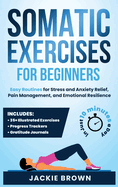 Somatic Exercises for Beginners: Easy Routines for Stress and Anxiety Relief, Pain Management, and Emotional Resilience- In Just 10 Minutes a Day