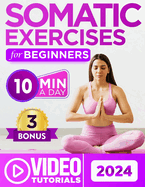 Somatic Exercises for Beginners: Overcome Stress, Chronic Pain, and Anxiety with 60+ Proven Techniques - a 28-Day Journey to Mind-Body Connection in 10 Minutes a Day Includes Guided Video Tutorials