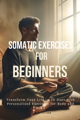 Somatic Exercises for Beginners: Transform Your Life in 30 Days with Personalized Exercises for Body and Mind - Artisan, Owen Mark