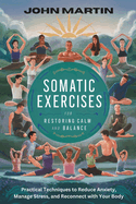 Somatic Exercises for Restoring Calm and Balance: Practical Techniques to Reduce Anxiety, Manage Stress, and Reconnect with Your Body