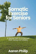 SOMATIC Exercises FOR SENIORS: A Gentle Path to Enhanced Well-being and Vitality