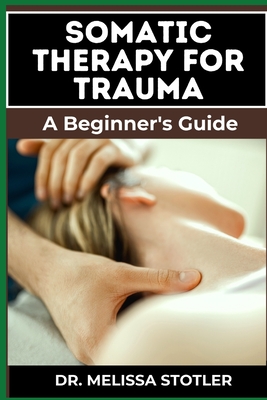 Somatic Therapy for Trauma: Essential Manual To Unlock Natural Resilience With Mind-Body Techniques, And Nervous System Regulation - Stotler, Melissa, Dr.