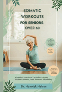 Somatic Workouts For Seniors Over 60: Gentle Exercises To Relieve Pain, Reduce Stress, And Restore Flexibility