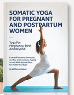 Somatic Yoga for Pregnant and Postpartum Women: Yoga For Pregnancy, Birth And Beyond; Essential Nutrients During 1st, 2nd And 3rd Trimesters, Fueling Growth With Optimal Diets For Mother And Baby.