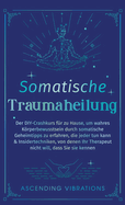 Somatische Traumaheilung: Der DIY-Crashkurs fr zu Hause, um wahres Krperbewusstsein durch somatische Geheimtipps zu erfahren, die jeder tun kann & Insidertechniken, von denen Ihr Therapeut nicht will, dass Sie sie kennen