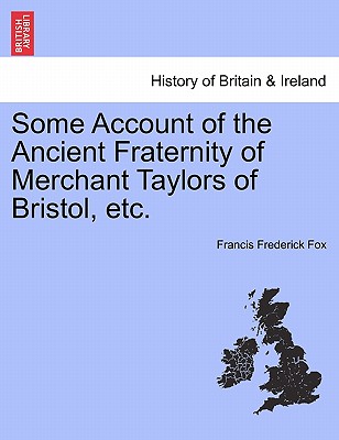 Some Account of the Ancient Fraternity of Merchant Taylors of Bristol, Etc. - Fox, Francis Frederick