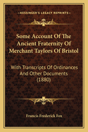 Some Account Of The Ancient Fraternity Of Merchant Taylors Of Bristol: With Transcripts Of Ordinances And Other Documents (1880)