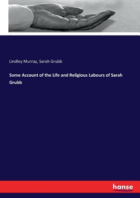 Some Account of the Life and Religious Labours of Sarah Grubb - Murray, Lindley, and Grubb, Sarah