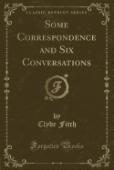 Some Correspondence and Six Conversations (Classic Reprint)