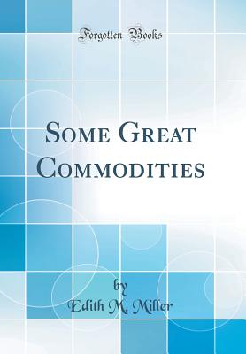 Some Great Commodities (Classic Reprint) - Miller, Edith M