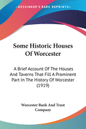 Some Historic Houses Of Worcester: A Brief Account Of The Houses And Taverns That Fill A Prominent Part In The History Of Worcester (1919)