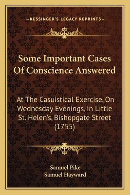 Some Important Cases Of Conscience Answered: At The Casuistical Exercise, On Wednesday Evenings, In Little St. Helen's, Bishopgate Street (1755) - Pike, Samuel, and Hayward, Samuel