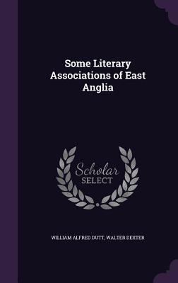 Some Literary Associations of East Anglia - Dutt, William Alfred, and Dexter, Walter
