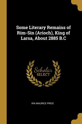 Some Literary Remains of Rim-Sin (Arioch), King of Larsa, About 2885 B.C - Price, Ira Maurice