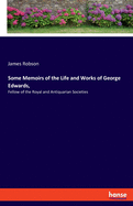 Some Memoirs of the Life and Works of George Edwards,: Fellow of the Royal and Antiquarian Societies