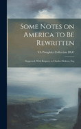 Some Notes on America to be Rewritten: Suggested, With Respect, to Charles Dickens, Esq