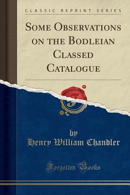 Some Observations on the Bodleian Classed Catalogue (Classic Reprint) - Chandler, Henry William