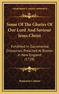 Some of the Glories of Our Lord and Saviour Jesus Christ: Exhibited in Sacramental Discourses, Preached at Boston in New England (1728)