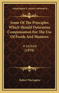 Some of the Principles Which Should Determine Compensation for the Use of Foods and Manures; A Lecture Delivered Before the Newcastle Farmers' Club on February 26, 1898