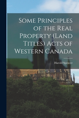 Some Principles of the Real Property (Land Titles) Acts of Western Canada [microform] - Spencer, Harold