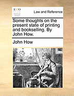 Some Thoughts on the Present State of Printing and Bookselling. by John How.